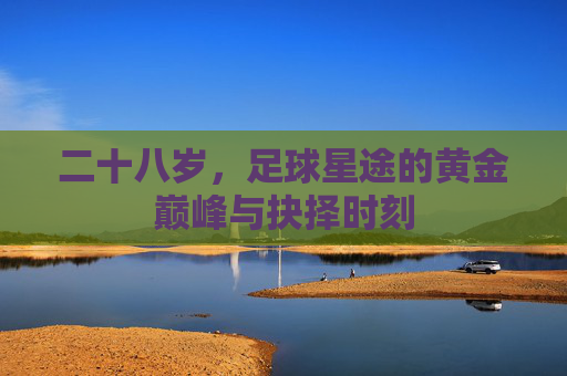 二十八岁,足球星途的黄金巅峰与抉择时刻