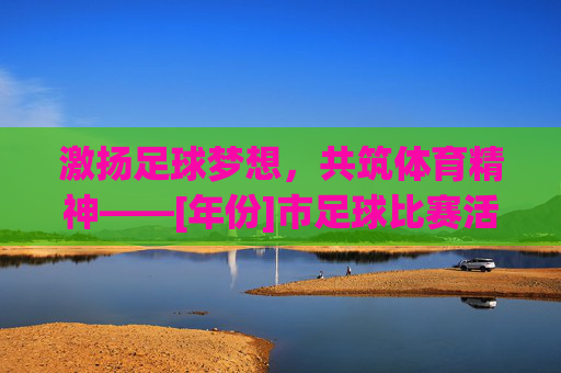 激扬足球梦想，共筑体育精神——[年份]市足球比赛活动总结