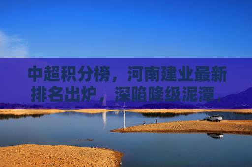 中超积分榜,河南建业最新排名出炉,深陷降级泥潭,新老交替阵痛期?