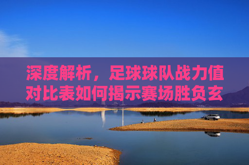 深度解析，足球球队战力值对比表如何揭示赛场胜负玄机
