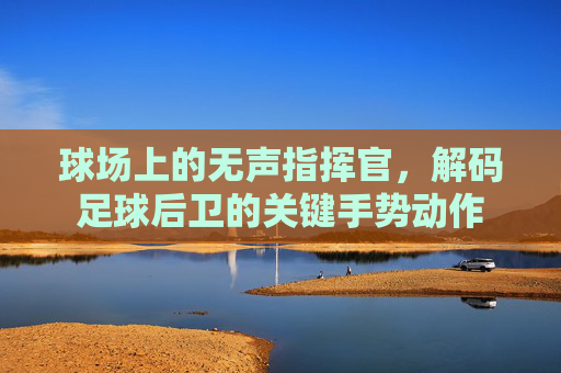 球场上的无声指挥官，解码足球后卫的关键手势动作
