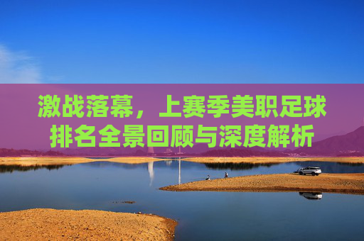激战落幕,上赛季美职足球排名全景回顾与深度解析