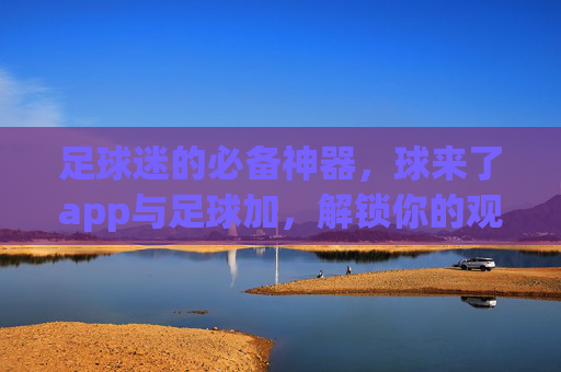 足球迷的必备神器,球来了app与足球加,解锁你的观赛新视界