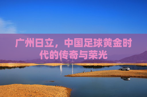 广州日立,中国足球黄金时代的传奇与荣光