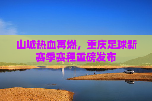 山城热血再燃,重庆足球新赛季赛程重磅发布