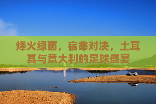 烽火绿茵,宿命对决,土耳其与意大利的足球盛宴