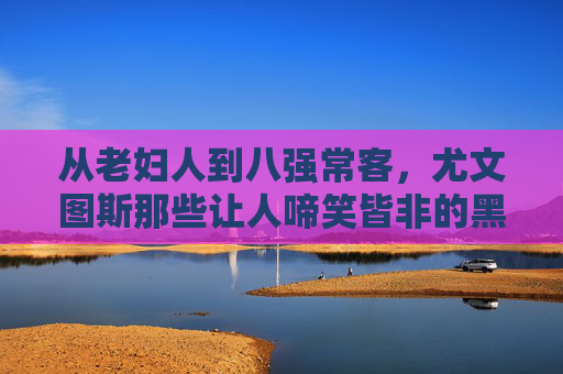 从老妇人到八强常客,尤文图斯那些让人啼笑皆非的黑称背后