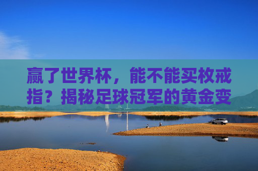 赢了世界杯,能不能买枚戒指?揭秘足球冠军的黄金变现之路