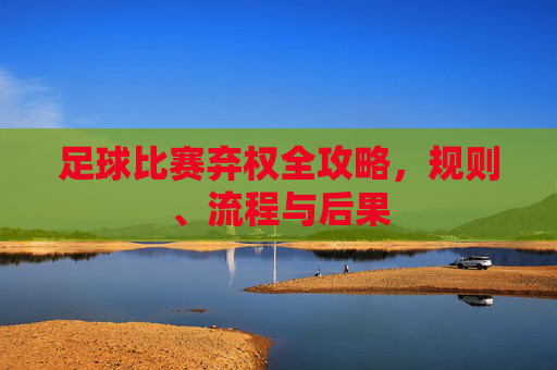 足球比赛弃权全攻略,规则、流程与后果