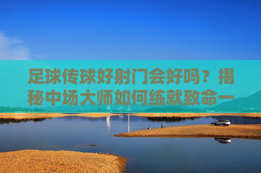 足球传球好射门会好吗?揭秘中场大师如何练就致命一击