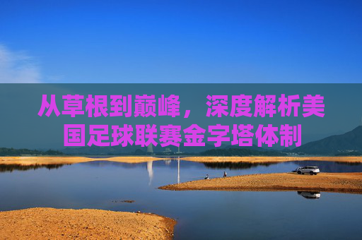 从草根到巅峰，深度解析美国足球联赛金字塔体制