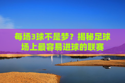 每场3球不是梦?揭秘足球场上最容易进球的联赛