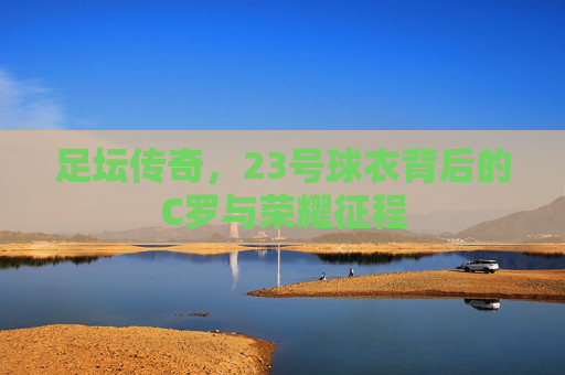 足坛传奇,23号球衣背后的C罗与荣耀征程