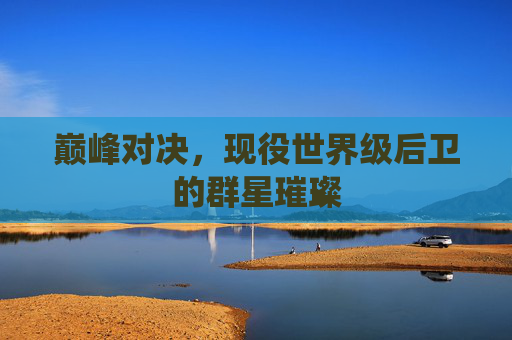 巅峰对决,现役世界级后卫的群星璀璨