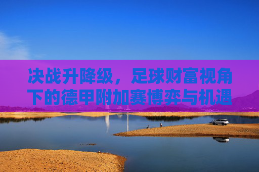 决战升降级,足球财富视角下的德甲附加赛博弈与机遇