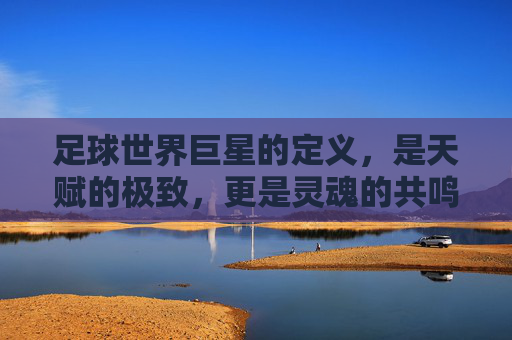 足球世界巨星的定义，是天赋的极致，更是灵魂的共鸣