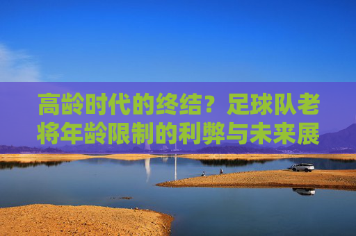 高龄时代的终结？足球队老将年龄限制的利弊与未来展望