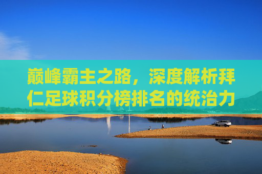 巅峰霸主之路,深度解析拜仁足球积分榜排名的统治力与挑战