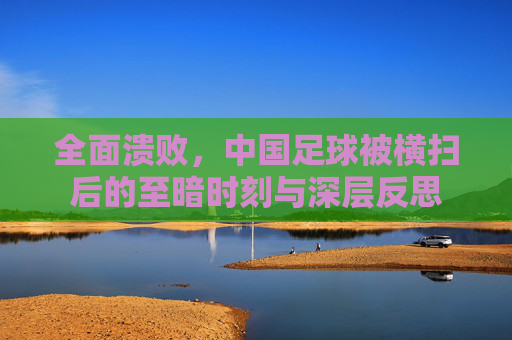 全面溃败,中国足球被横扫后的至暗时刻与深层反思