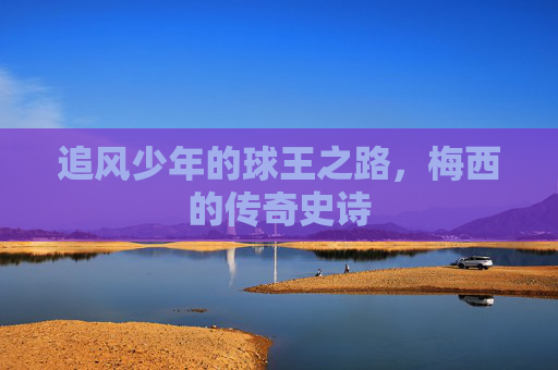 追风少年的球王之路,梅西的传奇史诗