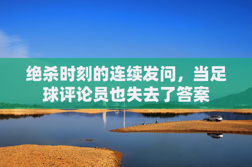 绝杀时刻的连续发问,当足球评论员也失去了答案