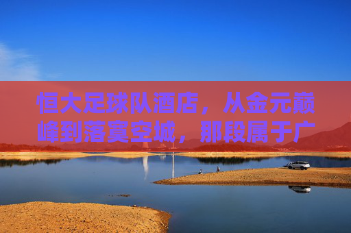 恒大足球队酒店，从金元巅峰到落寞空城，那段属于广州的足球梦