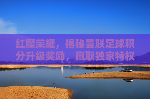 红魔荣耀,揭秘曼联足球积分升级奖励,赢取独家特权与荣耀