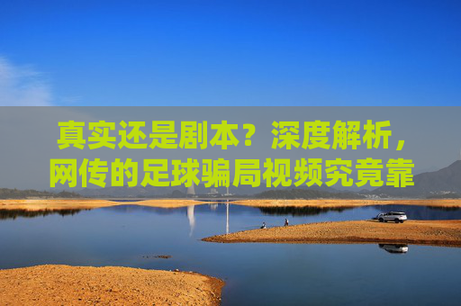真实还是剧本?深度解析,网传的足球骗局视频究竟靠不靠谱?