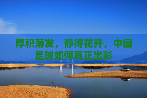厚积薄发,静待花开,中国足球如何真正出彩