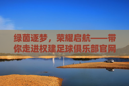 绿茵逐梦,荣耀启航——带你走进权建足球俱乐部官网