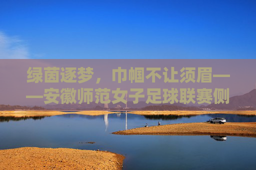 绿茵逐梦,巾帼不让须眉——安徽师范女子足球联赛侧记