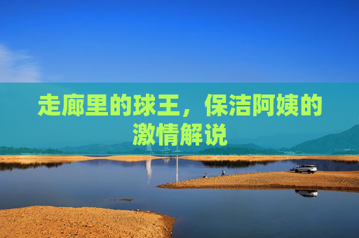 走廊里的球王，保洁阿姨的激情解说