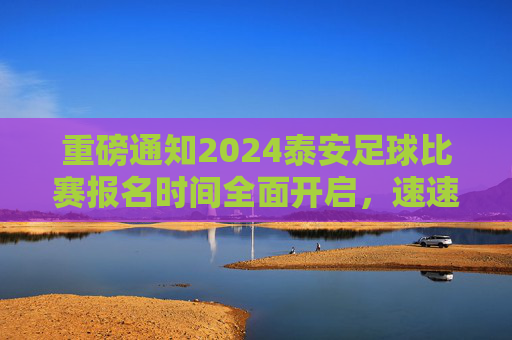 重磅通知2024泰安足球比赛报名时间全面开启,速速报名!