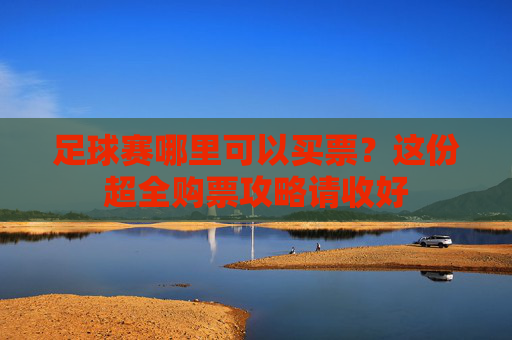 足球赛哪里可以买票?这份超全购票攻略请收好