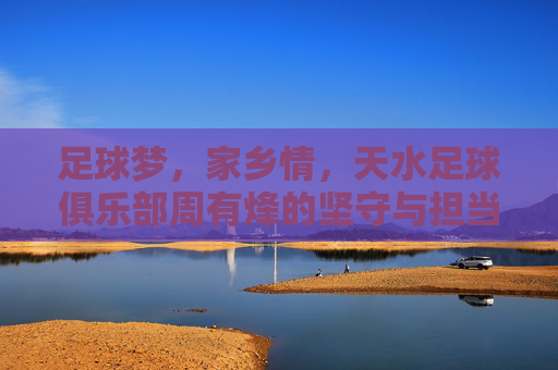 足球梦，家乡情，天水足球俱乐部周有烽的坚守与担当