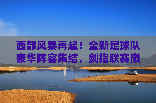 西部风暴再起！全新足球队豪华阵容集结，剑指联赛巅峰
