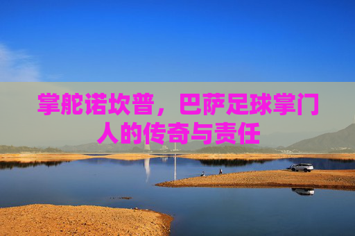 掌舵诺坎普,巴萨足球掌门人的传奇与责任