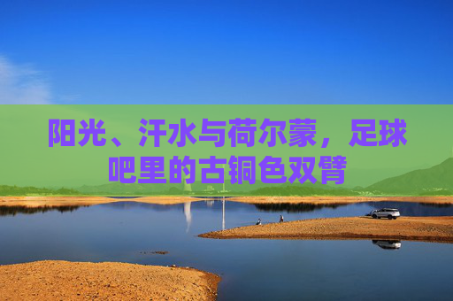 阳光、汗水与荷尔蒙,足球吧里的古铜色双臂