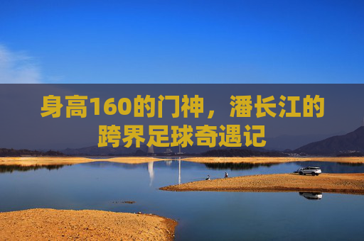 身高160的门神,潘长江的跨界足球奇遇记