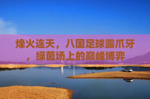 烽火连天,八国足球露爪牙,绿茵场上的巅峰博弈