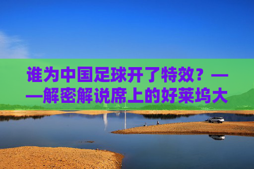 谁为中国足球开了特效?——解密解说席上的好莱坞大片