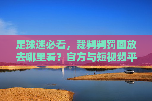 足球迷必看,裁判判罚回放去哪里看?官方与短视频平台全攻略