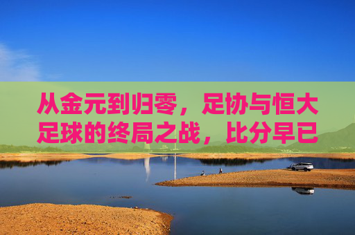 从金元到归零,足协与恒大足球的终局之战,比分早已写定