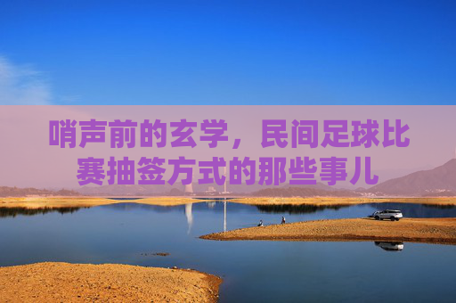 哨声前的玄学,民间足球比赛抽签方式的那些事儿