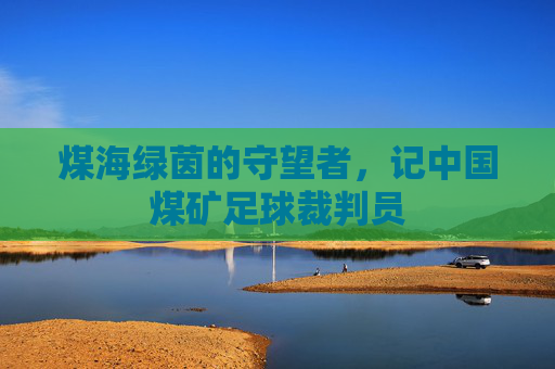 煤海绿茵的守望者,记中国煤矿足球裁判员