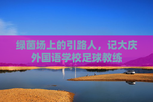 绿茵场上的引路人，记大庆外国语学校足球教练