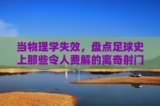 当物理学失效,盘点足球史上那些令人费解的离奇射门技术