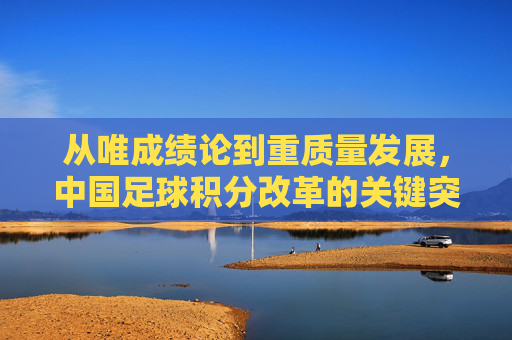 从唯成绩论到重质量发展,中国足球积分改革的关键突围