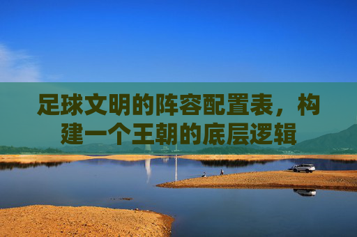 足球文明的阵容配置表,构建一个王朝的底层逻辑