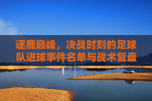 逐鹿巅峰,决战时刻的足球队进球事件名单与战术复盘